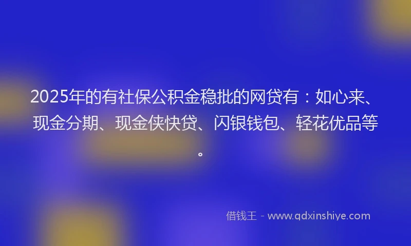 2025年的有社保公积金稳批的网贷有：如心来、现金分期、现金侠快贷、闪银钱包、轻花优品等。