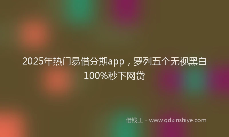 2025年热门易借分期app，罗列五个无视黑白100%秒下网贷