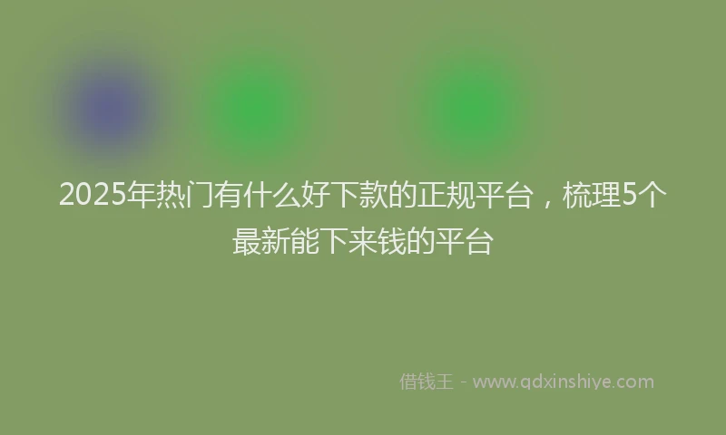 2025年热门有什么好下款的正规平台，梳理5个最新能下来钱的平台