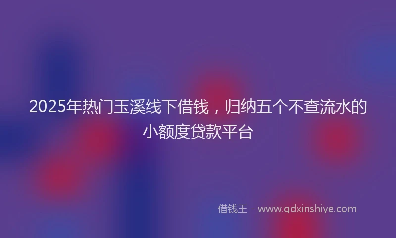 2025年热门玉溪线下借钱，归纳五个不查流水的小额度贷款平台