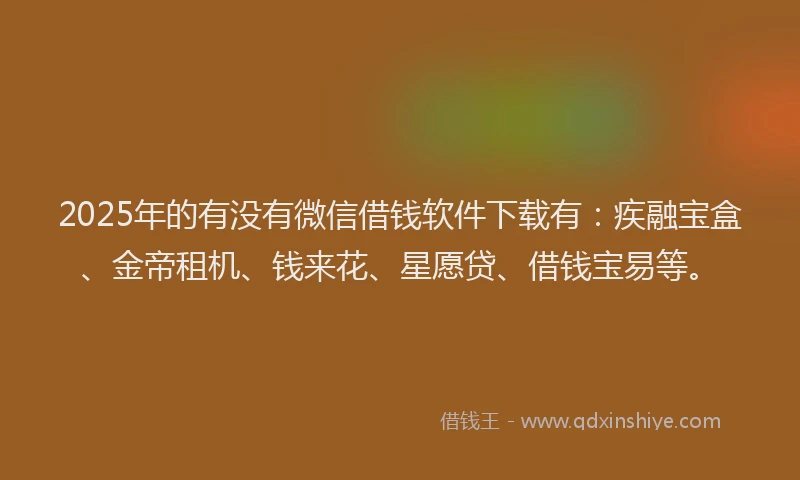 2025年的有没有微信借钱软件下载有：疾融宝盒、金帝租机、钱来花、星愿贷、借钱宝易等。