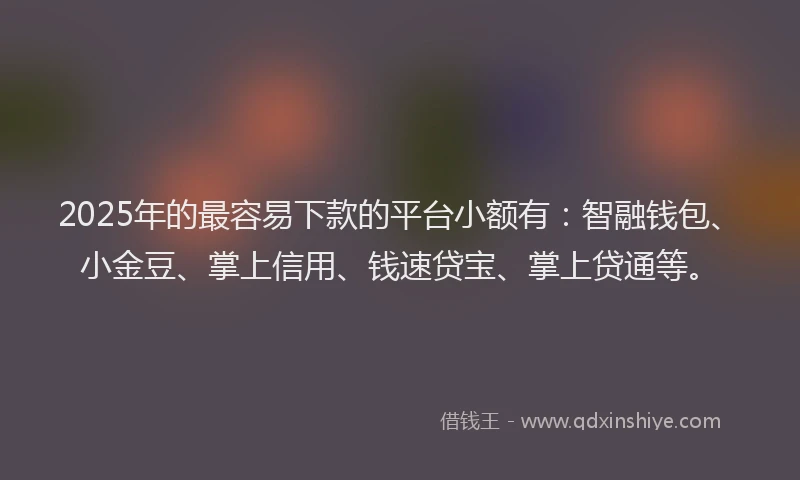 2025年的最容易下款的平台小额有：智融钱包、小金豆、掌上信用、钱速贷宝、掌上贷通等。