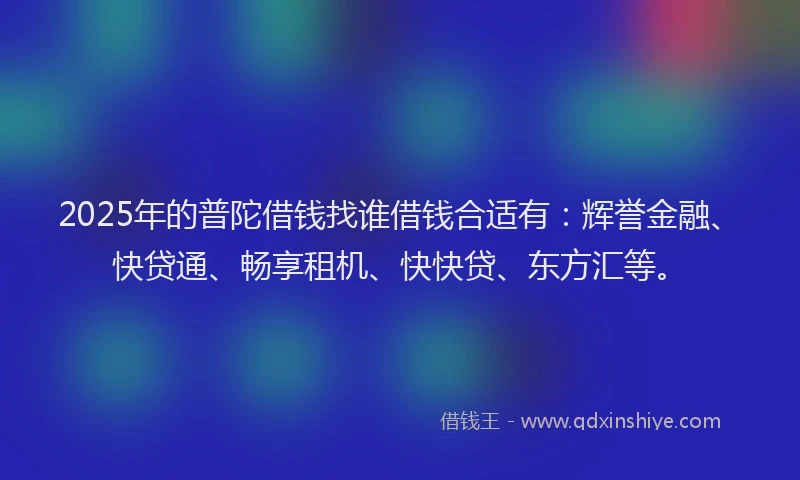 2025年的普陀借钱找谁借钱合适有：辉誉金融、快贷通、畅享租机、快快贷、东方汇等。