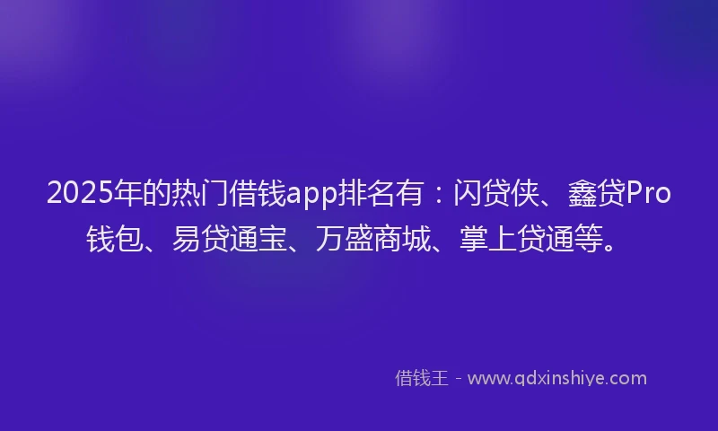 2025年的热门借钱app排名有：闪贷侠、鑫贷Pro钱包、易贷通宝、万盛商城、掌上贷通等。