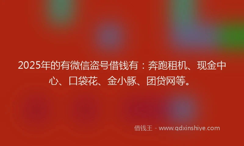 2025年的有微信盗号借钱有：奔跑租机、现金中心、口袋花、金小豚、团贷网等。