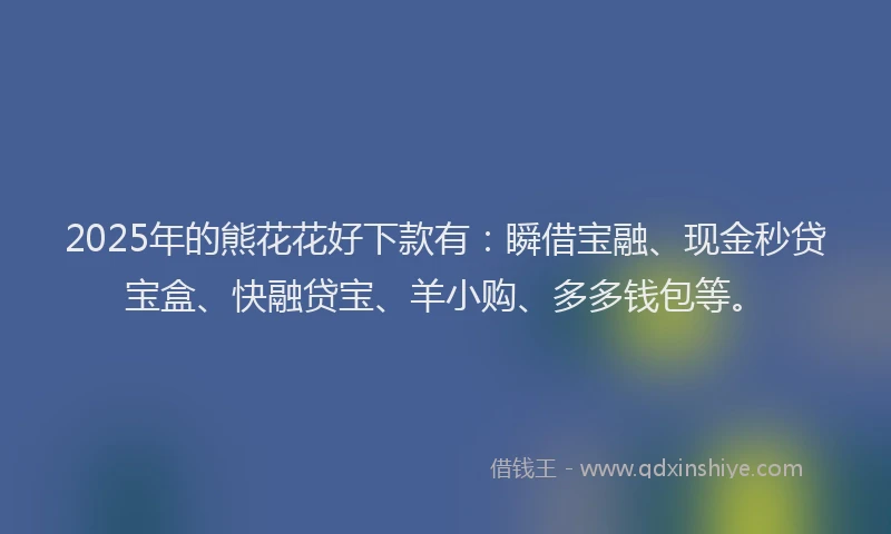 2025年的熊花花好下款有：瞬借宝融、现金秒贷宝盒、快融贷宝、羊小购、多多钱包等。