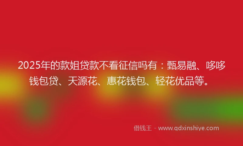 2025年的款姐贷款不看征信吗有：甄易融、哆哆钱包贷、天源花、惠花钱包、轻花优品等。