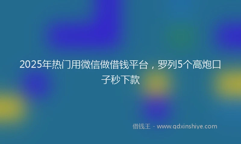 2025年热门用微信做借钱平台，罗列5个高炮口子秒下款
