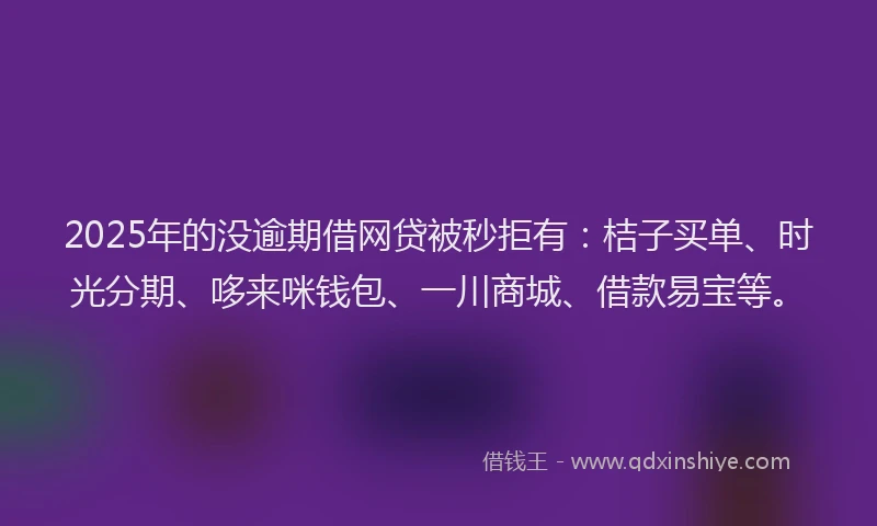 2025年的没逾期借网贷被秒拒有：桔子买单、时光分期、哆来咪钱包、一川商城、借款易宝等。