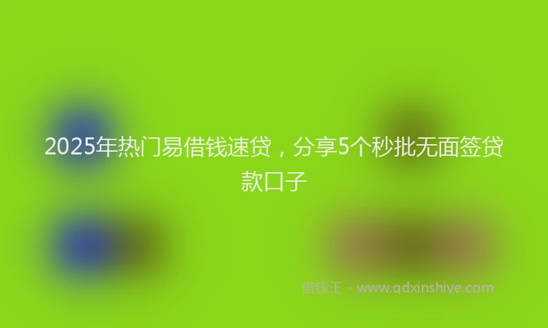 2025年热门易借钱速贷，分享5个秒批无面签贷款口子