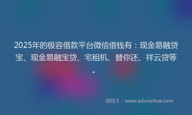 2025年的极容借款平台微信借钱有：现金易融贷宝、现金易融宝贷、宅租机、替你还、祥云贷等。