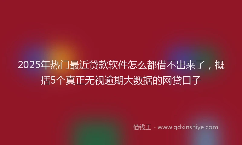 2025年热门最近贷款软件怎么都借不出来了，概括5个真正无视逾期大数据的网贷口子