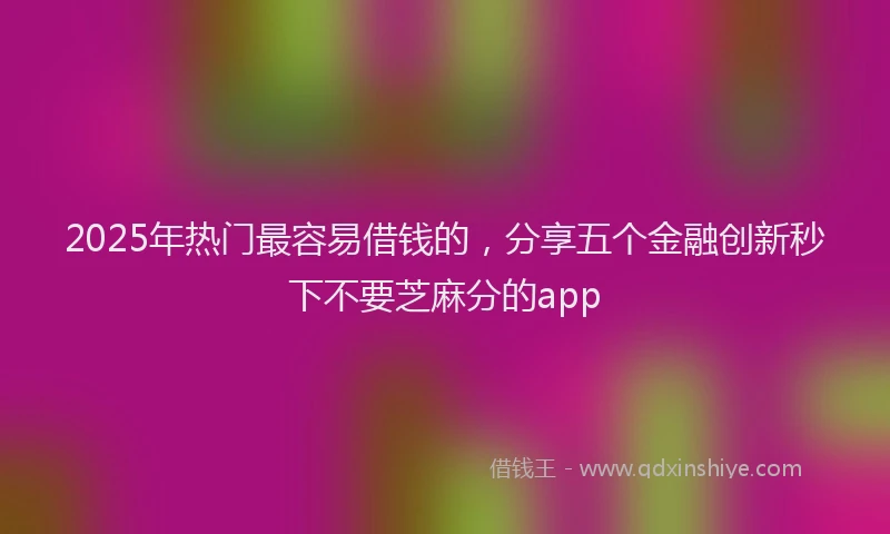2025年热门最容易借钱的，分享五个金融创新秒下不要芝麻分的app