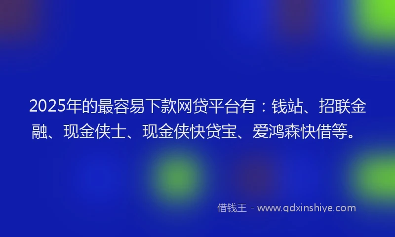 2025年的最容易下款网贷平台有：钱站、招联金融、现金侠士、现金侠快贷宝、爱鸿森快借等。