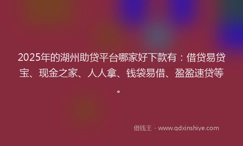 2025年的湖州助贷平台哪家好下款有：借贷易贷宝、现金之家、人人拿、钱袋易借、盈盈速贷等。