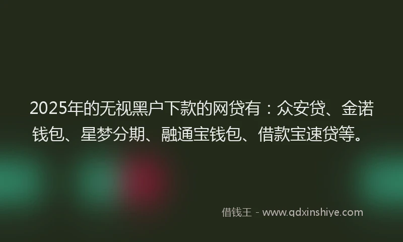 2025年的无视黑户下款的网贷有：众安贷、金诺钱包、星梦分期、融通宝钱包、借款宝速贷等。