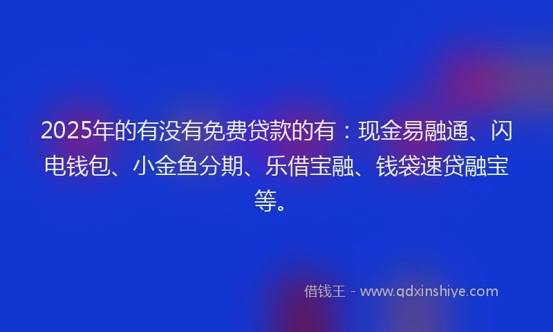 2025年的有没有免费贷款的有：现金易融通、闪电钱包、小金鱼分期、乐借宝融、钱袋速贷融宝等。