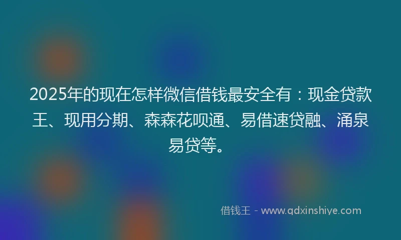 2025年的现在怎样微信借钱最安全有：现金贷款王、现用分期、森森花呗通、易借速贷融、涌泉易贷等。