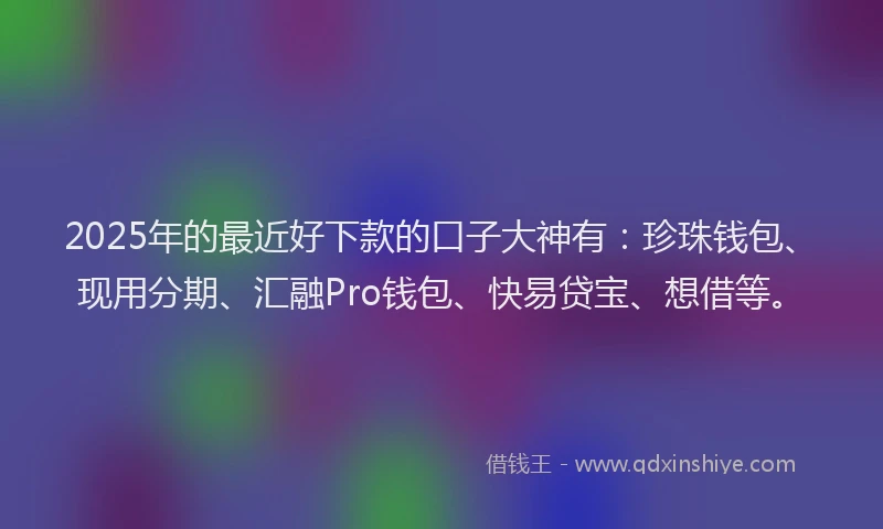 2025年的最近好下款的口子大神有：珍珠钱包、现用分期、汇融Pro钱包、快易贷宝、想借等。