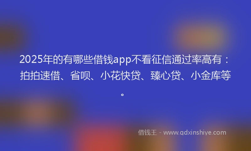 2025年的有哪些借钱app不看征信通过率高有：拍拍速借、省呗、小花快贷、臻心贷、小金库等。