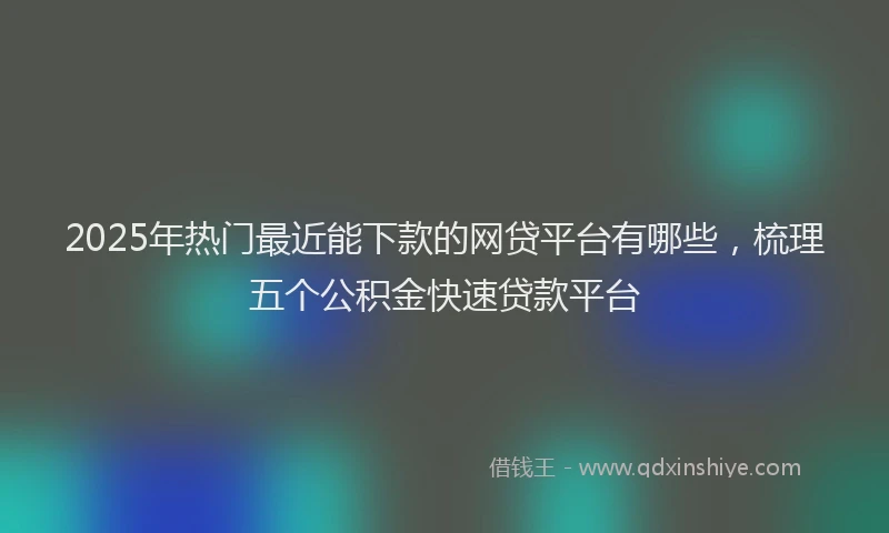 2025年热门最近能下款的网贷平台有哪些，梳理五个公积金快速贷款平台