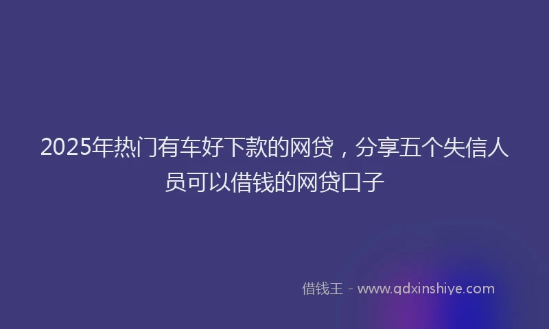 2025年热门有车好下款的网贷，分享五个失信人员可以借钱的网贷口子