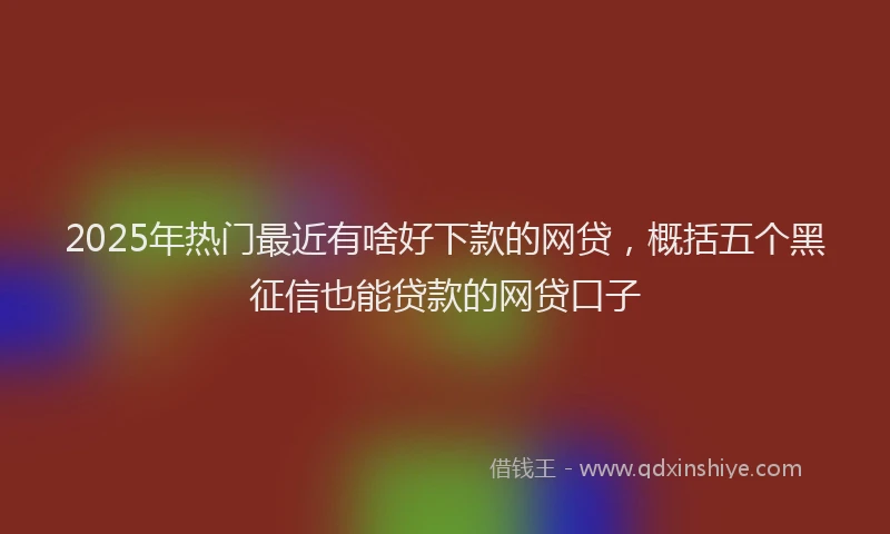 2025年热门最近有啥好下款的网贷，概括五个黑征信也能贷款的网贷口子