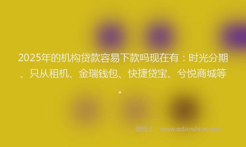 2025年的机构贷款容易下款吗现在有：时光分期、只从租机、金瑞钱包、快捷贷宝、兮悦商城等。