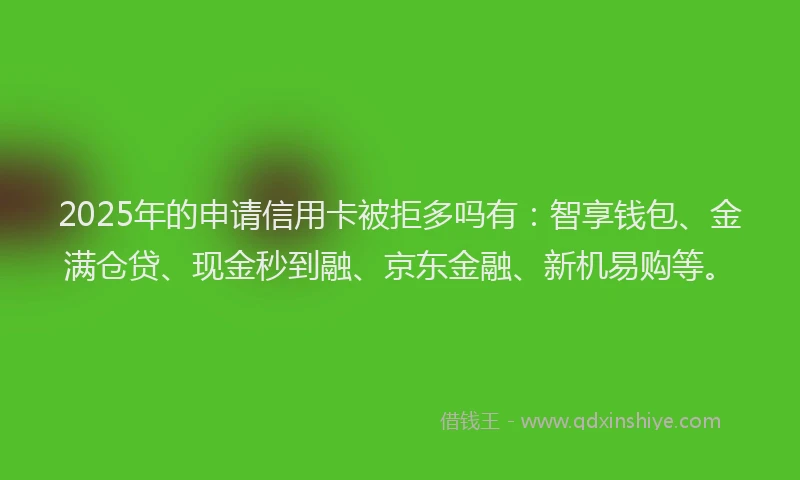 2025年的申请信用卡被拒多吗有：智享钱包、金满仓贷、现金秒到融、京东金融、新机易购等。