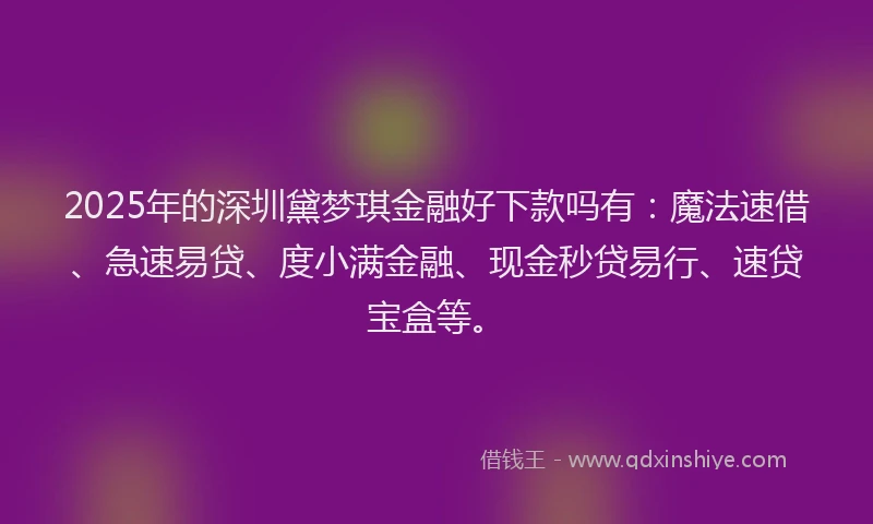 2025年的深圳黛梦琪金融好下款吗有：魔法速借、急速易贷、度小满金融、现金秒贷易行、速贷宝盒等。