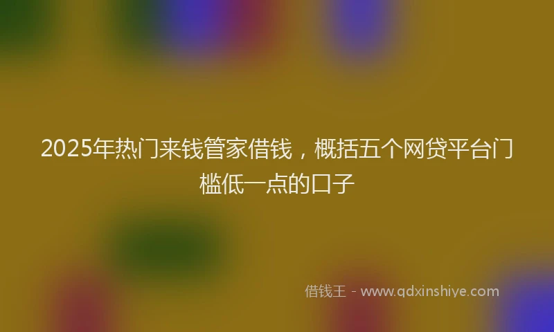2025年热门来钱管家借钱，概括五个网贷平台门槛低一点的口子