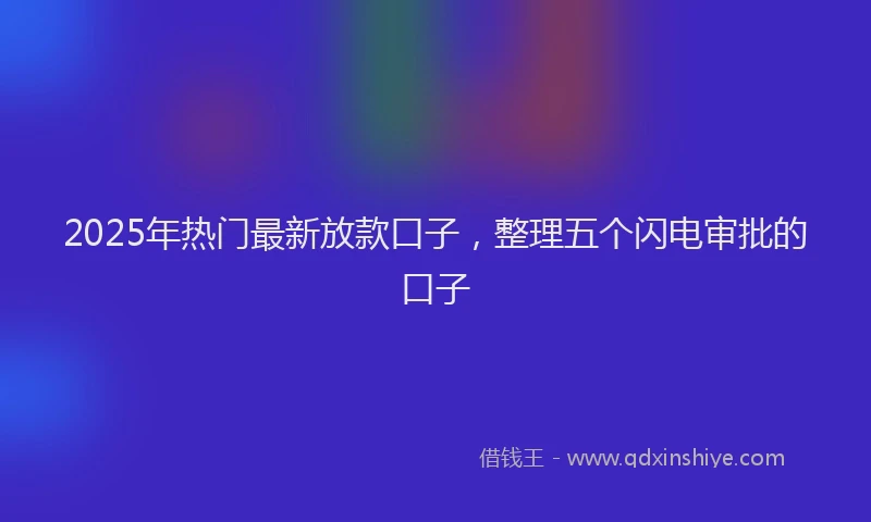 2025年热门最新放款口子，整理五个闪电审批的口子