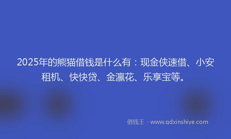 2025年的熊猫借钱是什么有：现金侠速借、小安租机、快快贷、金瀛花、乐享宝等。