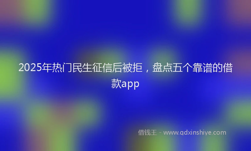 2025年热门民生征信后被拒，盘点五个靠谱的借款app