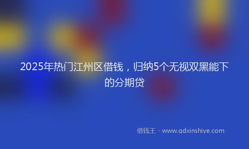2025年热门江州区借钱，归纳5个无视双黑能下的分期贷