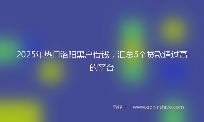2025年热门洛阳黑户借钱，汇总5个贷款通过高的平台