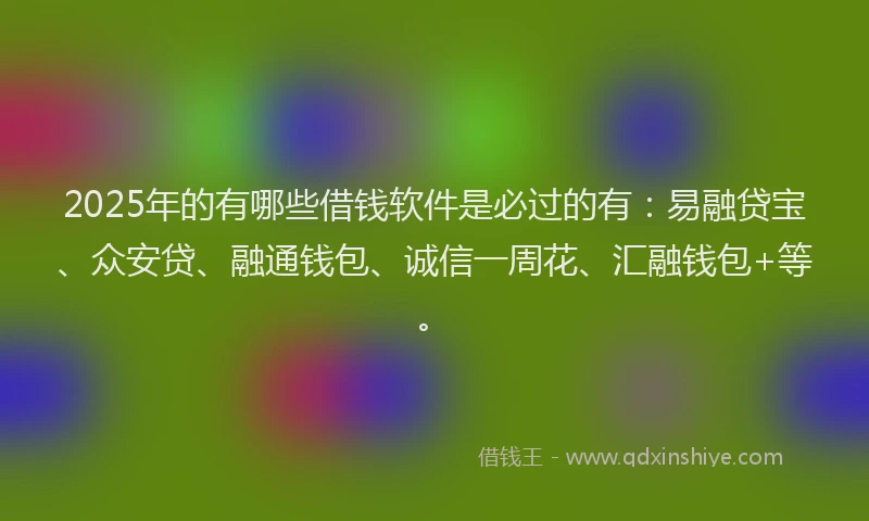 2025年的有哪些借钱软件是必过的有：易融贷宝、众安贷、融通钱包、诚信一周花、汇融钱包+等。