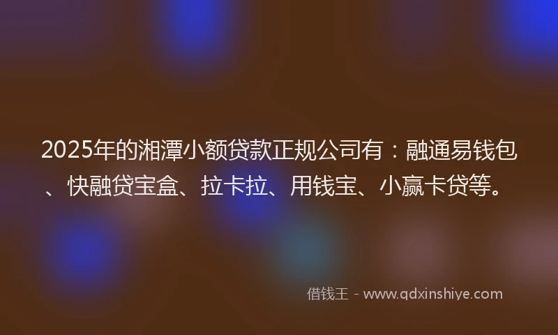2025年的湘潭小额贷款正规公司有：融通易钱包、快融贷宝盒、拉卡拉、用钱宝、小赢卡贷等。