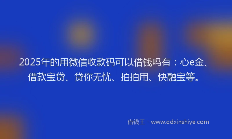 2025年的用微信收款码可以借钱吗有：心e金、借款宝贷、贷你无忧、拍拍用、快融宝等。