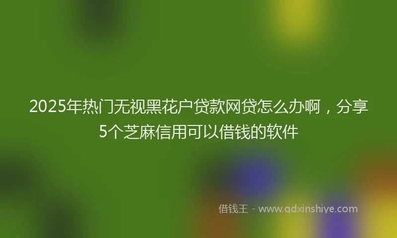 2025年热门无视黑花户贷款网贷怎么办啊，分享5个芝麻信用可以借钱的软件