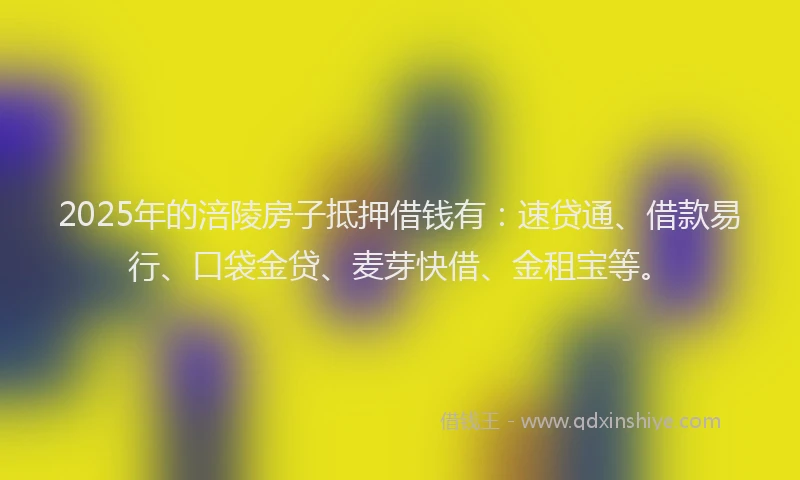 2025年的涪陵房子抵押借钱有：速贷通、借款易行、口袋金贷、麦芽快借、金租宝等。