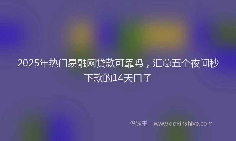 2025年热门易融网贷款可靠吗，汇总五个夜间秒下款的14天口子