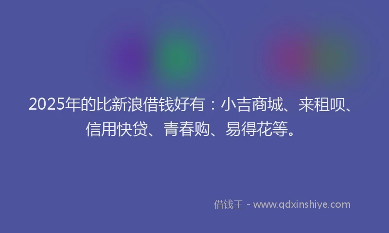 2025年的比新浪借钱好有：小吉商城、来租呗、信用快贷、青春购、易得花等。
