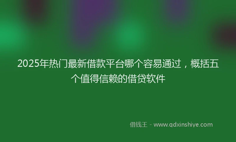 2025年热门最新借款平台哪个容易通过，概括五个值得信赖的借贷软件