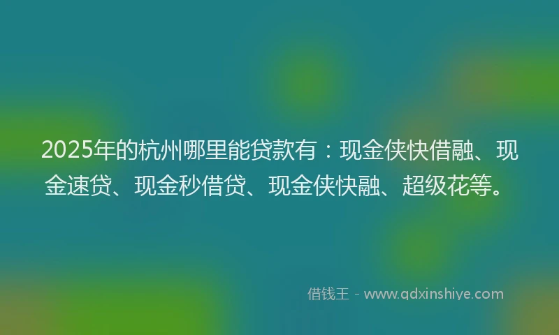 2025年的杭州哪里能贷款有：现金侠快借融、现金速贷、现金秒借贷、现金侠快融、超级花等。