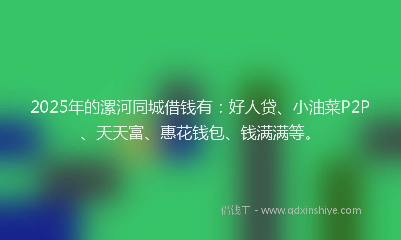 2025年的漯河同城借钱有：好人贷、小油菜P2P、天天富、惠花钱包、钱满满等。