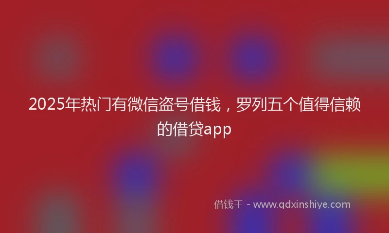 2025年热门有微信盗号借钱，罗列五个值得信赖的借贷app