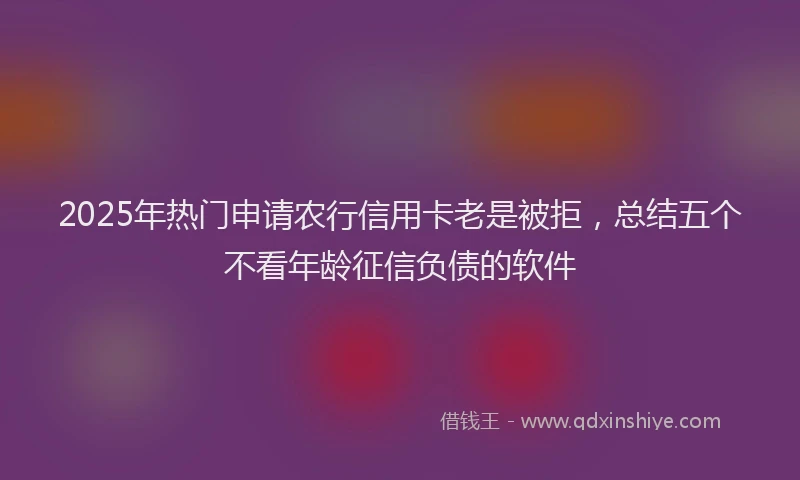 2025年热门申请农行信用卡老是被拒，总结五个不看年龄征信负债的软件