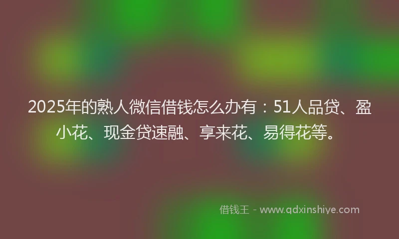 2025年的熟人微信借钱怎么办有：51人品贷、盈小花、现金贷速融、享来花、易得花等。