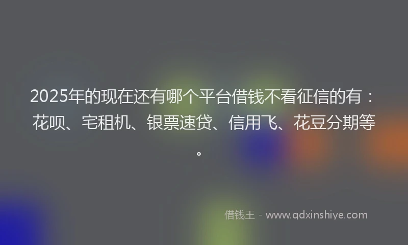 2025年的现在还有哪个平台借钱不看征信的有：花呗、宅租机、银票速贷、信用飞、花豆分期等。